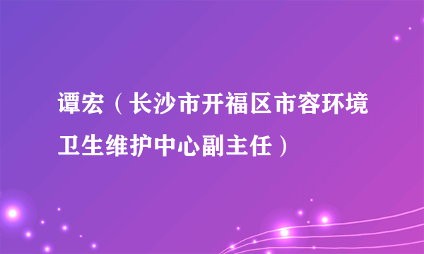 谭宏（长沙市开福区市容环境卫生维护中心副主任）