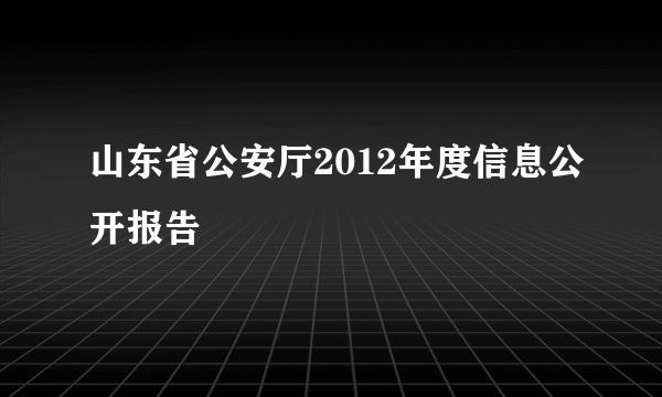 山东省公安厅2012年度信息公开报告