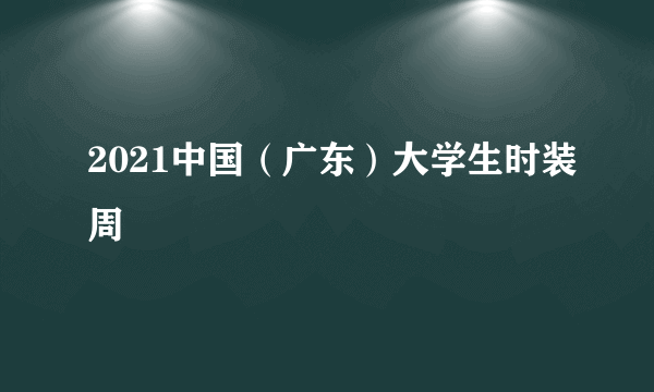 2021中国（广东）大学生时装周