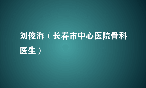 刘俊海（长春市中心医院骨科医生）