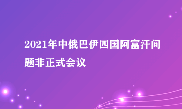 2021年中俄巴伊四国阿富汗问题非正式会议