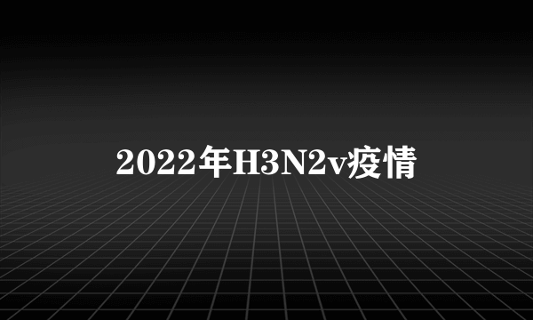 2022年H3N2v疫情