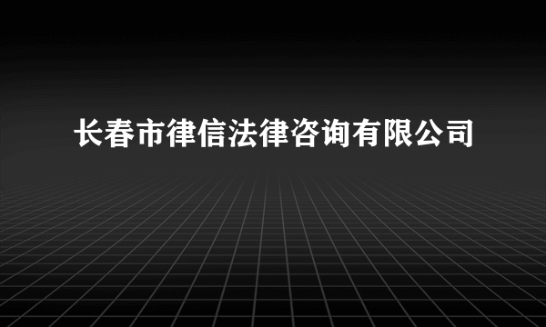 长春市律信法律咨询有限公司