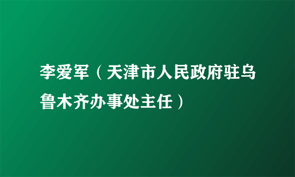 李爱军（天津市人民政府驻乌鲁木齐办事处主任）