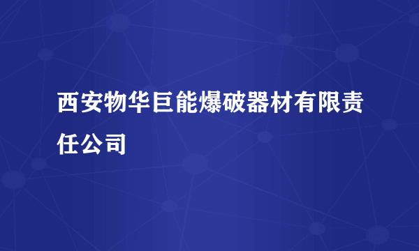 西安物华巨能爆破器材有限责任公司