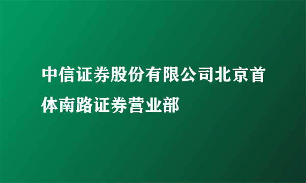 中信证券股份有限公司北京首体南路证券营业部