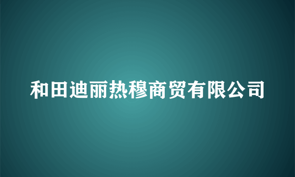 和田迪丽热穆商贸有限公司