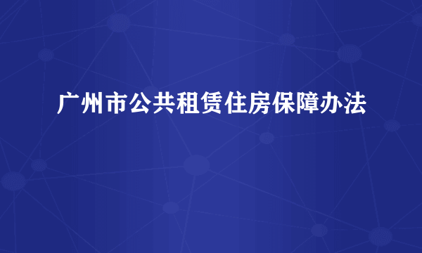 广州市公共租赁住房保障办法