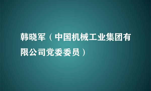 韩晓军（中国机械工业集团有限公司党委委员）