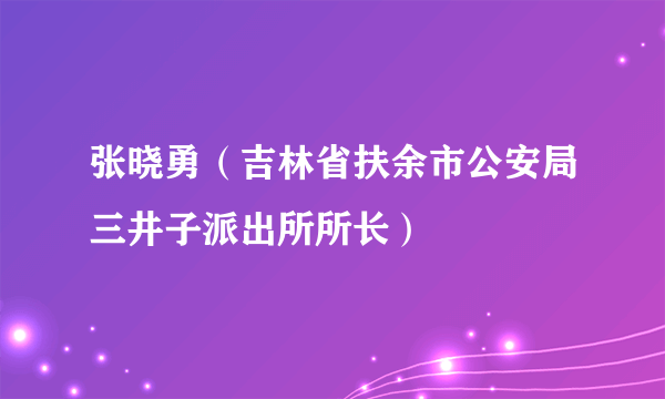 张晓勇（吉林省扶余市公安局三井子派出所所长）