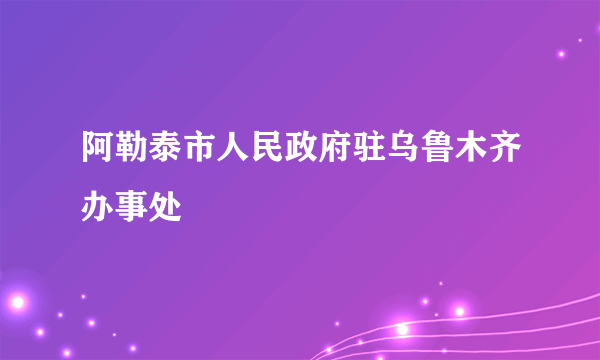 阿勒泰市人民政府驻乌鲁木齐办事处