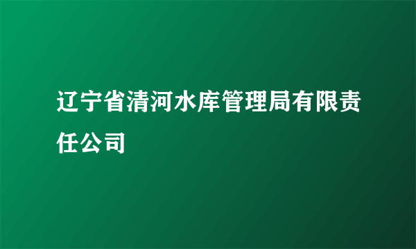 辽宁省清河水库管理局有限责任公司