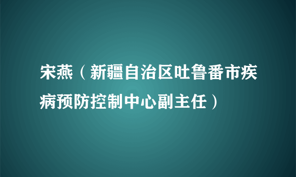 宋燕（新疆自治区吐鲁番市疾病预防控制中心副主任）