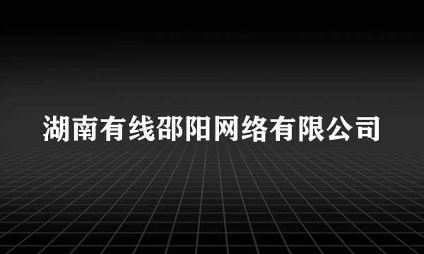 湖南有线邵阳网络有限公司