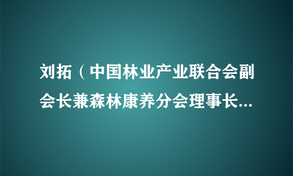 刘拓（中国林业产业联合会副会长兼森林康养分会理事长、国家林业和草原局森林康养国家创新联盟理事长）