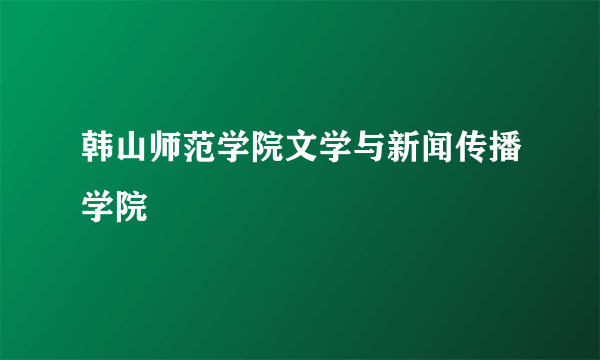 韩山师范学院文学与新闻传播学院