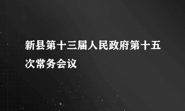 新县第十三届人民政府第十五次常务会议