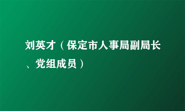 刘英才（保定市人事局副局长、党组成员）