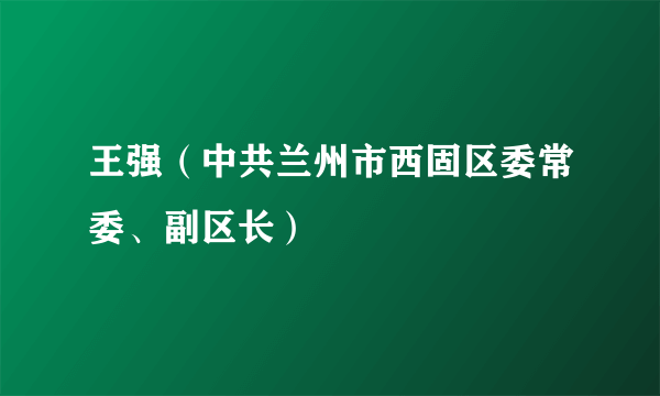 王强（中共兰州市西固区委常委、副区长）