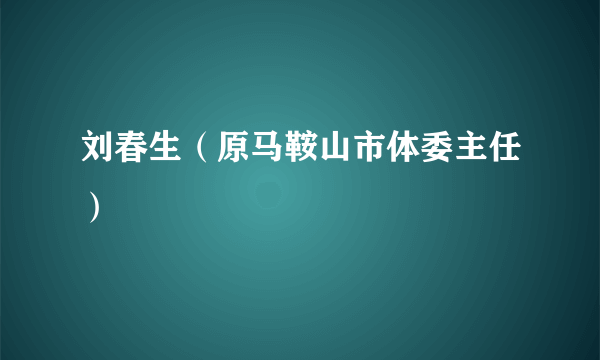 刘春生（原马鞍山市体委主任）