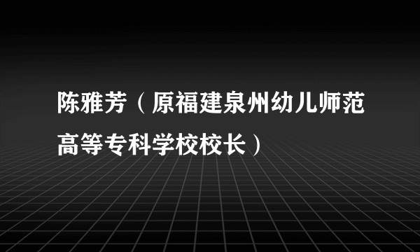 陈雅芳（原福建泉州幼儿师范高等专科学校校长）