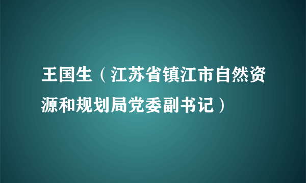 王国生（江苏省镇江市自然资源和规划局党委副书记）