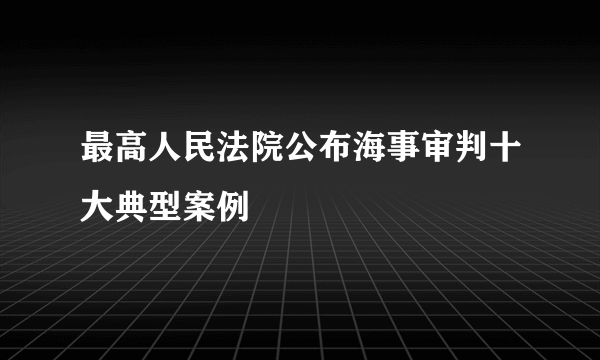 最高人民法院公布海事审判十大典型案例