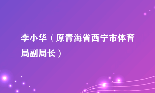 李小华（原青海省西宁市体育局副局长）