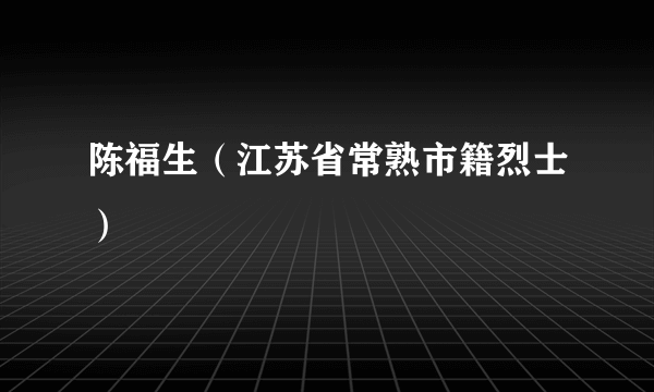 陈福生（江苏省常熟市籍烈士）