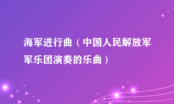 海军进行曲（中国人民解放军军乐团演奏的乐曲）