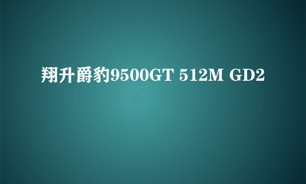 翔升爵豹9500GT 512M GD2