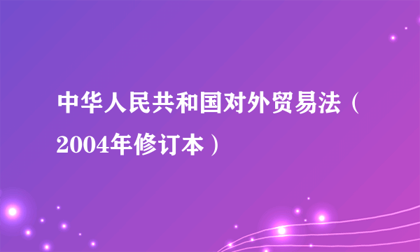 中华人民共和国对外贸易法（2004年修订本）