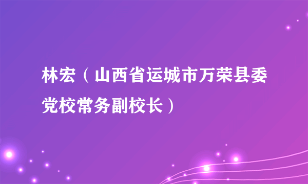 林宏（山西省运城市万荣县委党校常务副校长）