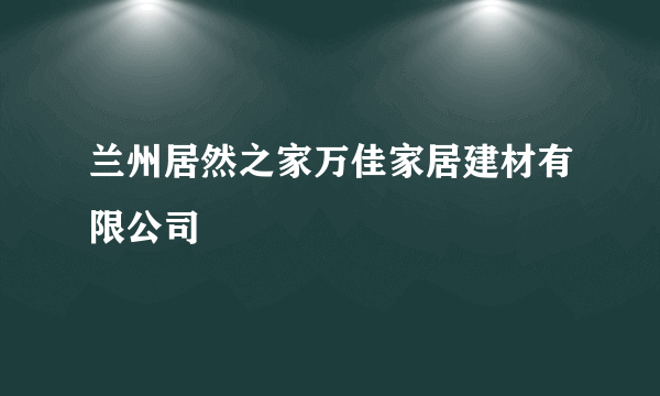 兰州居然之家万佳家居建材有限公司