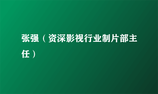 张强（资深影视行业制片部主任）