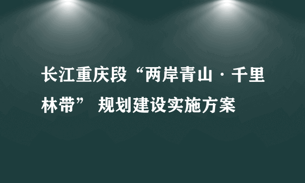 长江重庆段“两岸青山·千里林带” 规划建设实施方案