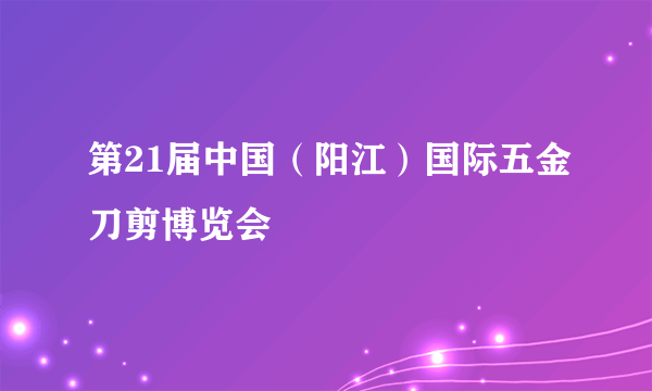 第21届中国（阳江）国际五金刀剪博览会