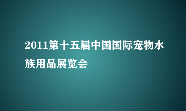 2011第十五届中国国际宠物水族用品展览会