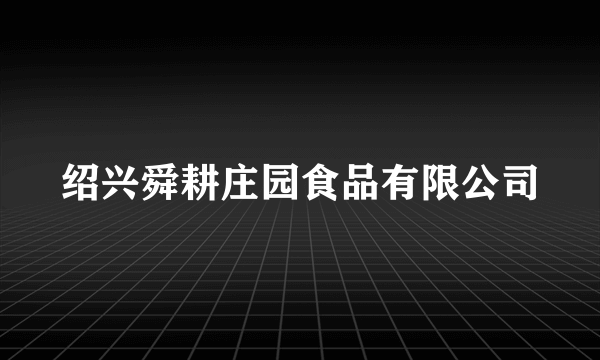 绍兴舜耕庄园食品有限公司