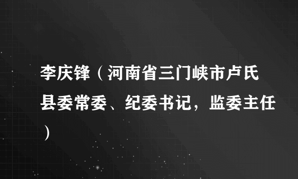 李庆锋（河南省三门峡市卢氏县委常委、纪委书记，监委主任）