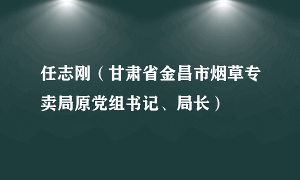 任志刚（甘肃省金昌市烟草专卖局原党组书记、局长）