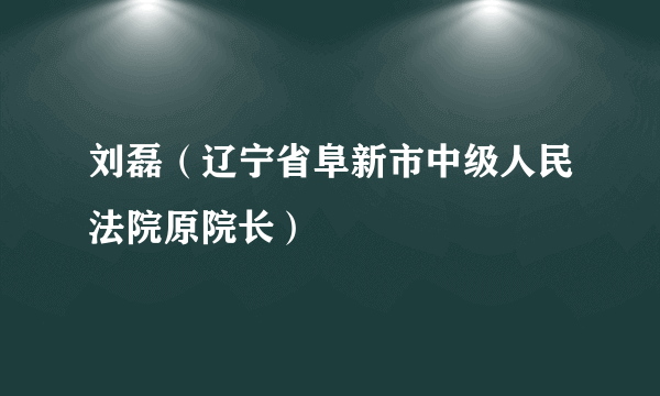 刘磊（辽宁省阜新市中级人民法院原院长）