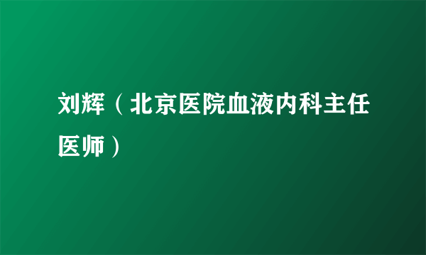 刘辉（北京医院血液内科主任医师）