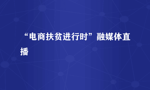 “电商扶贫进行时”融媒体直播