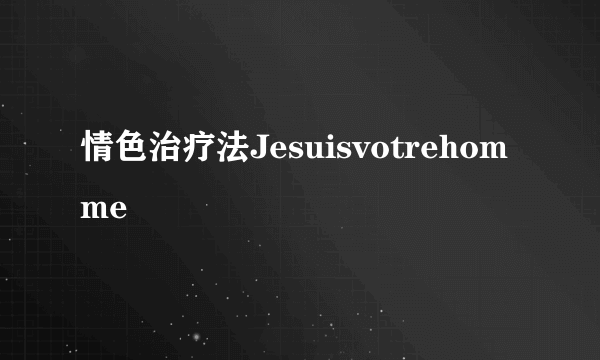 情色治疗法Jesuisvotrehomme