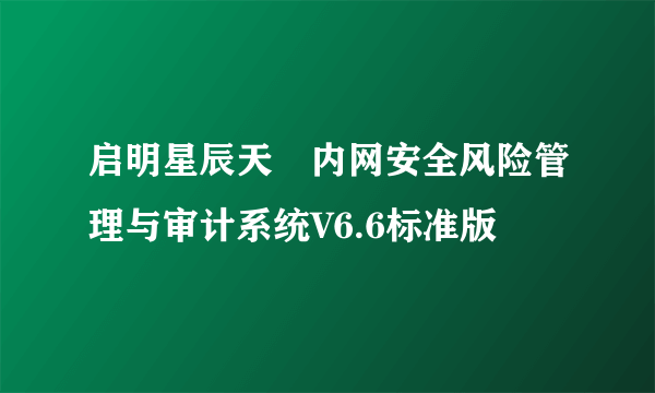 启明星辰天珣内网安全风险管理与审计系统V6.6标准版