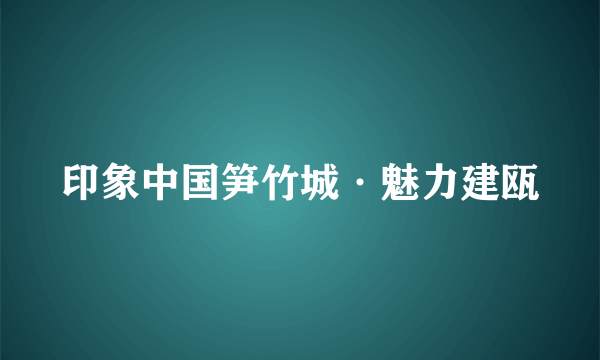 印象中国笋竹城·魅力建瓯