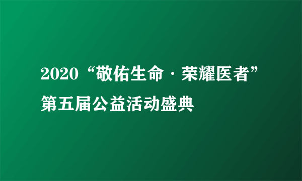 2020“敬佑生命·荣耀医者”第五届公益活动盛典