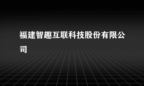 福建智趣互联科技股份有限公司