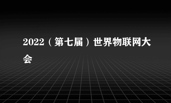 2022（第七届）世界物联网大会